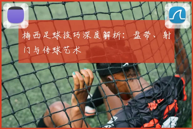 梅西足球技巧深度解析：盘带、射门与传球艺术
