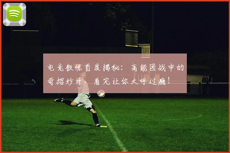 电竞教练首度揭秘：高能团战中的奇招妙计，看完让你大呼过瘾！