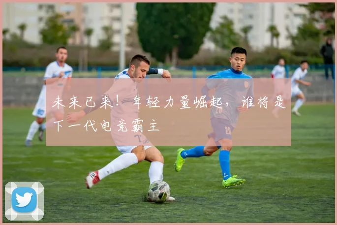 未来已来！年轻力量崛起，谁将是下一代电竞霸主