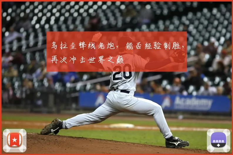 乌拉圭锋线老炮,能否经验制胜,再次冲击世界之巅