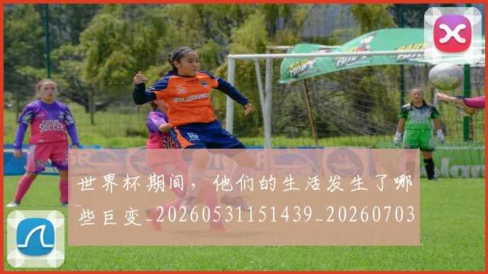 世界杯期间，他们的生活发生了哪些巨变_20260531151439_20260703203735
