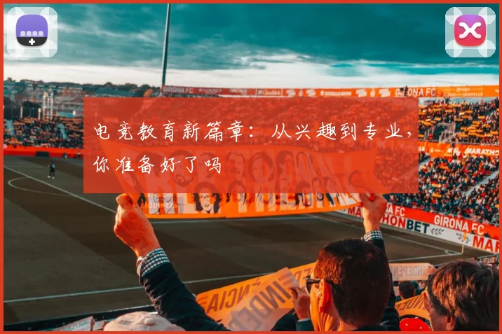 电竞教育新篇章：从兴趣到专业，你准备好了吗