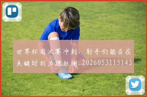 世界杯淘汰赛冲刺,射手们能否在关键时刻力挽狂澜_20260531151439