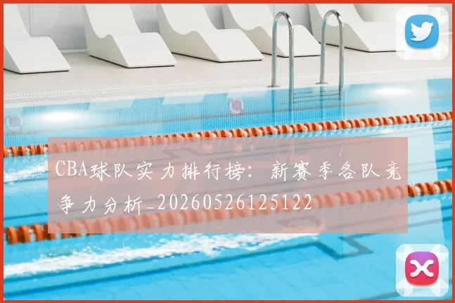 CBA球队实力排行榜：新赛季各队竞争力分析_20260526125122