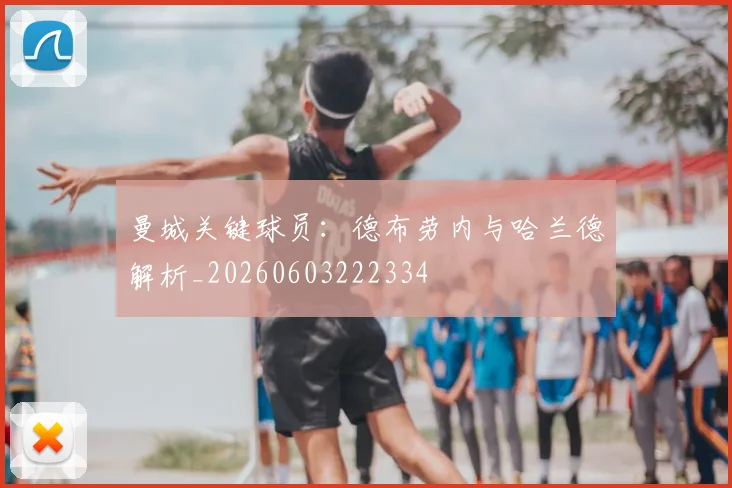 曼城关键球员:德布劳内与哈兰德解析_20260603222334