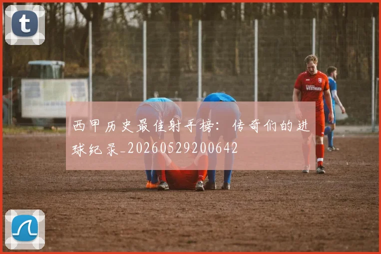 西甲历史最佳射手榜：传奇们的进球纪录_20260529200642