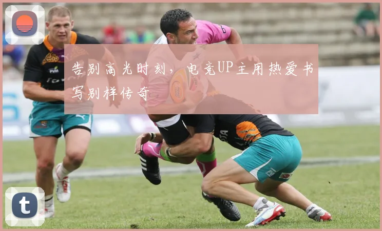 告别高光时刻，电竞UP主用热爱书写别样传奇