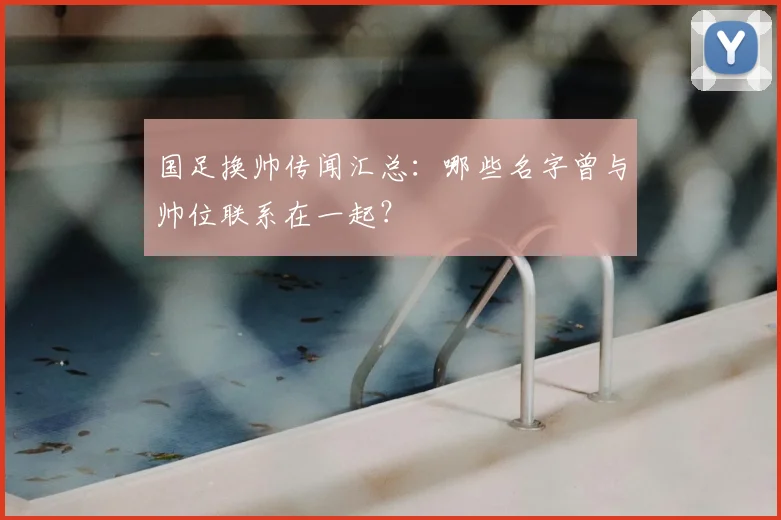 国足换帅传闻汇总：哪些名字曾与帅位联系在一起？