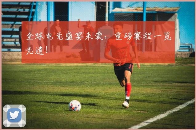 全球电竞盛宴来袭，重磅赛程一览无遗！