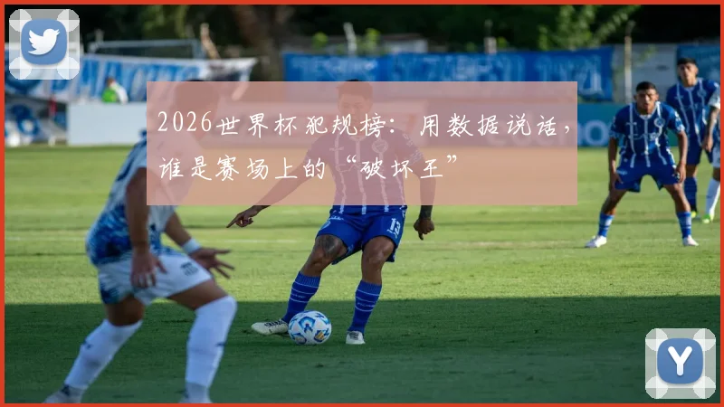 2026世界杯犯规榜：用数据说话，谁是赛场上的“破坏王”