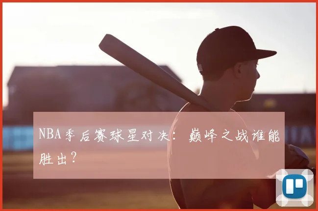 NBA季后赛球星对决：巅峰之战谁能胜出？
