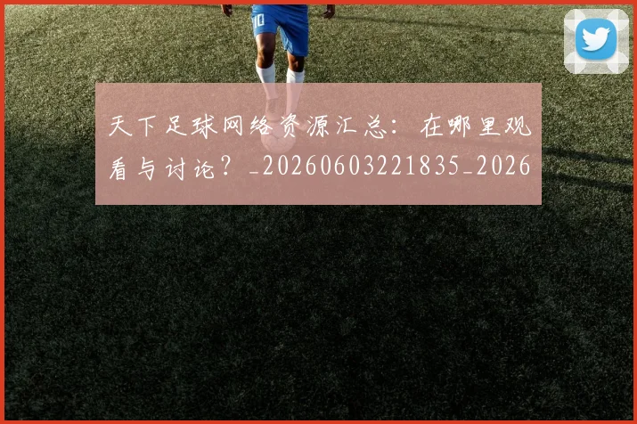 天下足球网络资源汇总:在哪里观看与讨论?_20260603221835_20260707021618