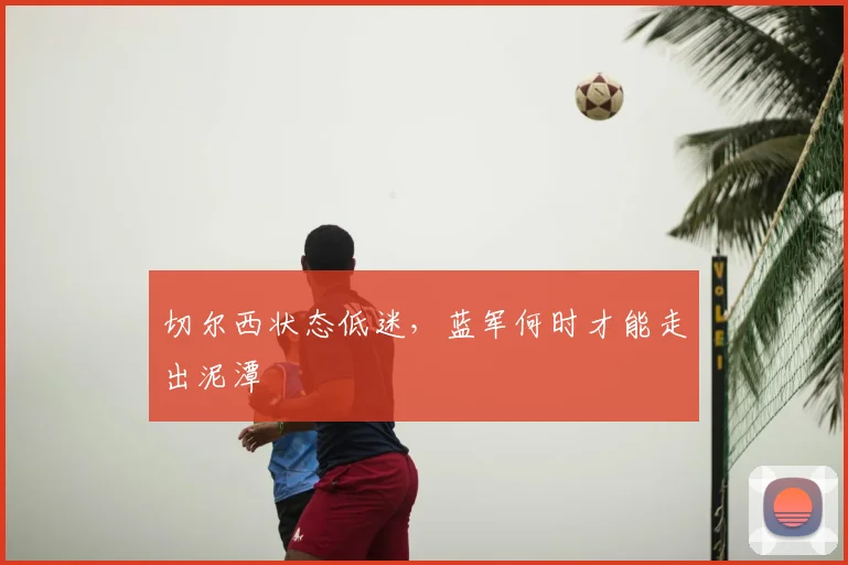 切尔西状态低迷,蓝军何时才能走出泥潭